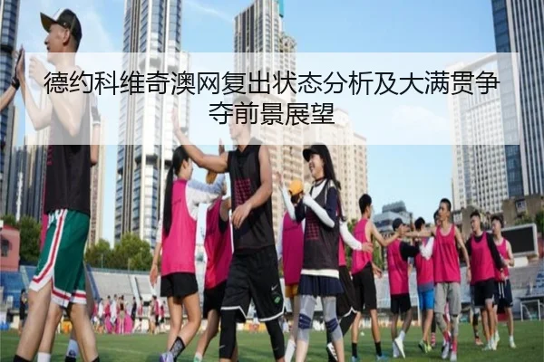 德约科维奇澳网复出状态分析及大满贯争夺前景展望